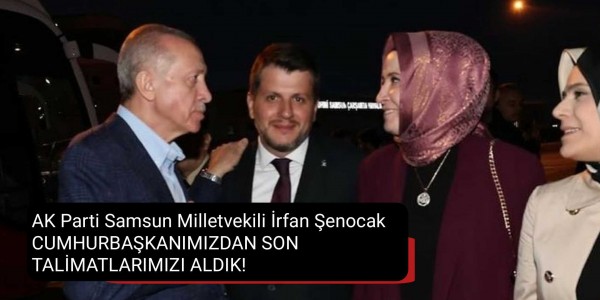 AK Parti Samsun Milletvekili İrfan Şenocak CUMHURBAŞKANIMIZDAN SON TALİMATLARIMIZI ALDIK!